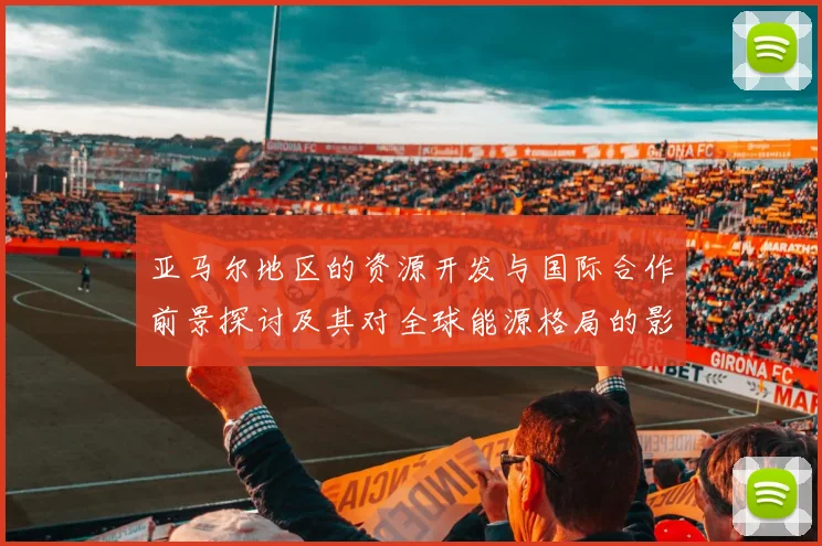 亚马尔地区的资源开发与国际合作前景探讨及其对全球能源格局的影响