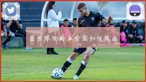 酋长球场商业帝国如何炼成