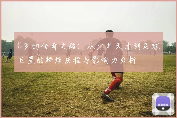C罗的传奇之路：从少年天才到足球巨星的辉煌历程与影响力分析