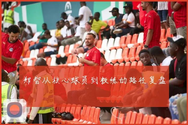 郑智从核心球员到教练的路径复盘