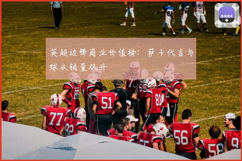 英超边锋商业价值榜：萨卡代言与球衣销量双升