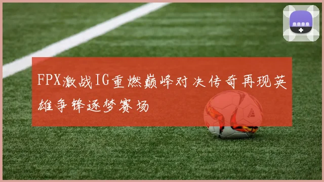 FPX激战IG重燃巅峰对决传奇再现英雄争锋逐梦赛场