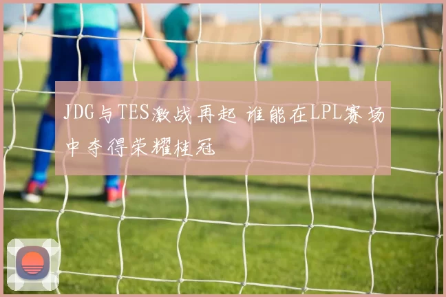 JDG与TES激战再起 谁能在LPL赛场中夺得荣耀桂冠