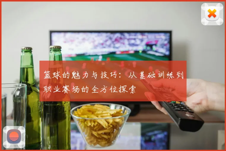 篮球的魅力与技巧：从基础训练到职业赛场的全方位探索