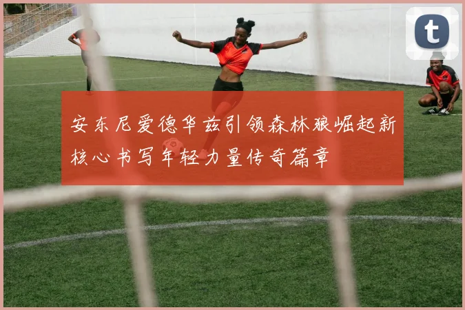 安东尼爱德华兹引领森林狼崛起新核心书写年轻力量传奇篇章