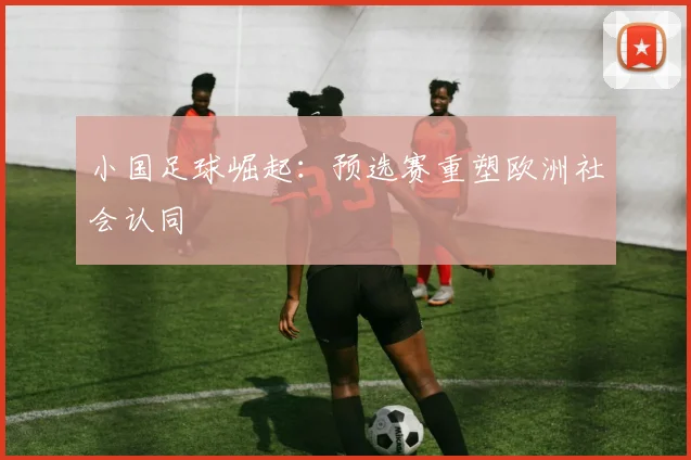 小国足球崛起：预选赛重塑欧洲社会认同