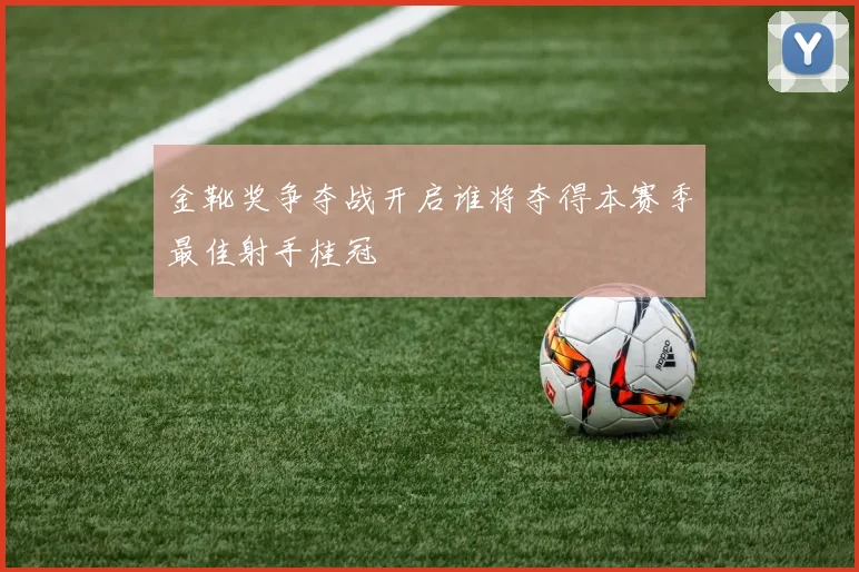金靴奖争夺战开启谁将夺得本赛季最佳射手桂冠