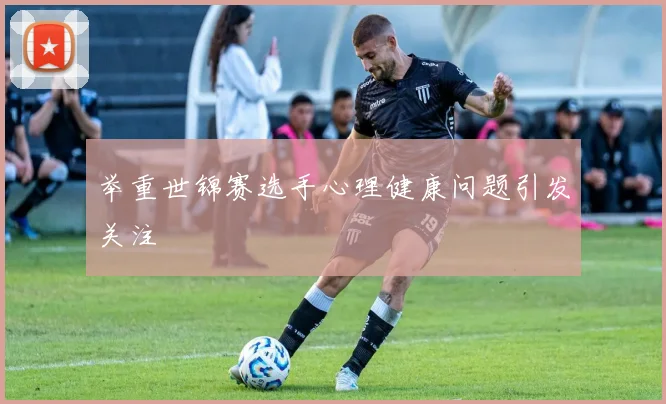 举重世锦赛选手心理健康问题引发关注