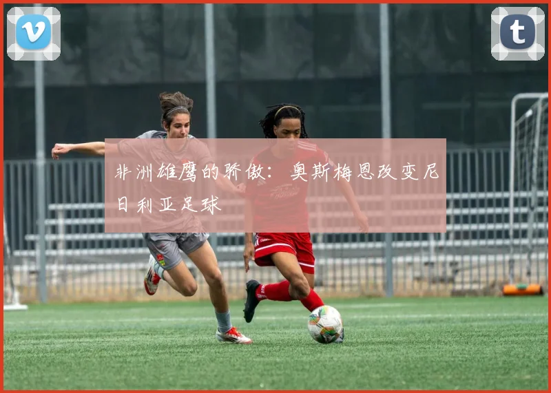 非洲雄鹰的骄傲：奥斯梅恩改变尼日利亚足球