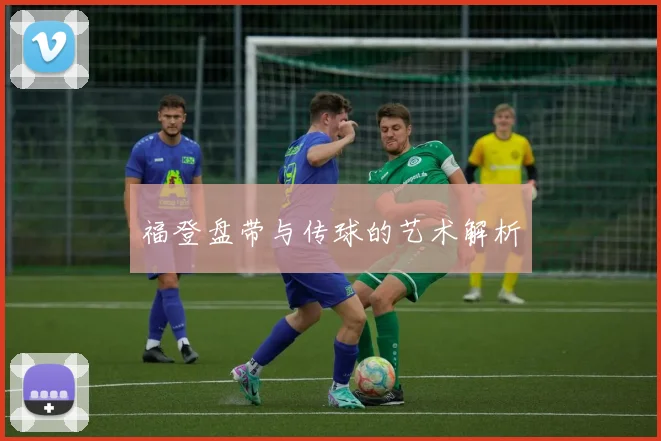 福登盘带与传球的艺术解析
