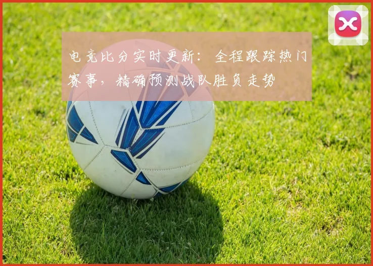 电竞比分实时更新：全程跟踪热门赛事，精确预测战队胜负走势