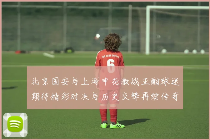 北京国安与上海申花激战正酣球迷期待精彩对决与历史交锋再续传奇
