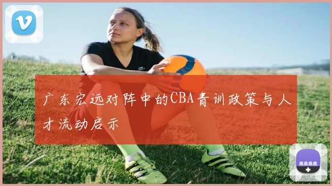 广东宏远对阵中的CBA青训政策与人才流动启示