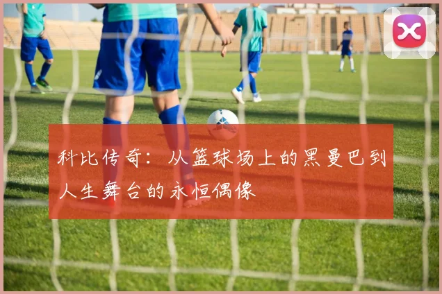 科比传奇：从篮球场上的黑曼巴到人生舞台的永恒偶像