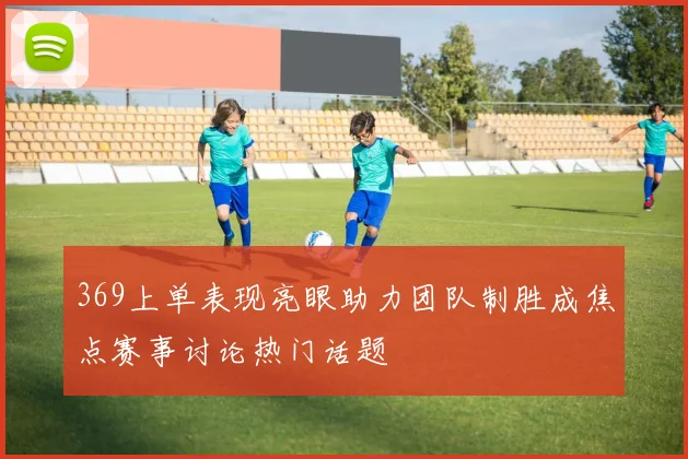 369上单表现亮眼助力团队制胜成焦点赛事讨论热门话题