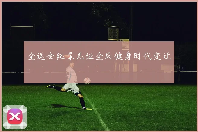 全运会纪录见证全民健身时代变迁