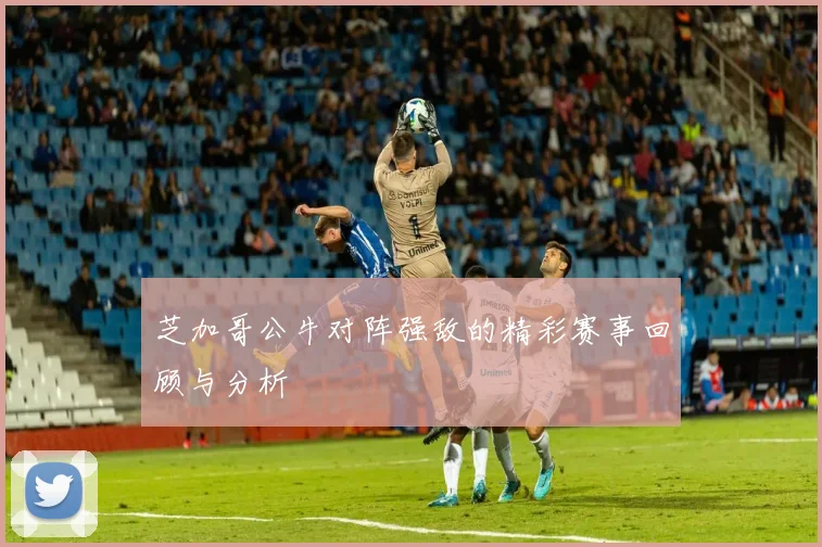 芝加哥公牛对阵强敌的精彩赛事回顾与分析
