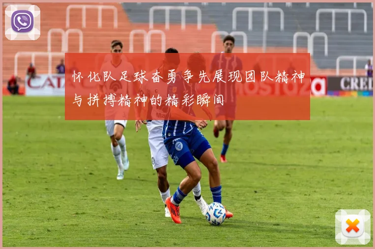 怀化队足球奋勇争先展现团队精神与拼搏精神的精彩瞬间