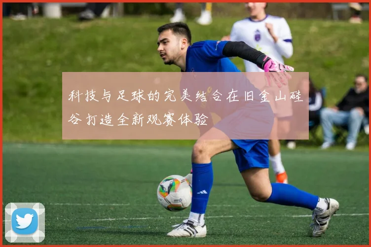 科技与足球的完美结合在旧金山硅谷打造全新观赛体验
