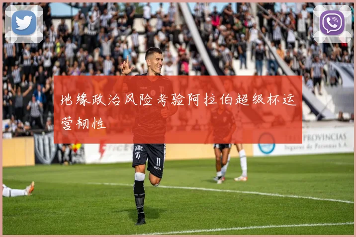 地缘政治风险考验阿拉伯超级杯运营韧性